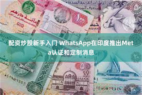 配资炒股新手入门 WhatsApp在印度推出Meta认证和定制消息