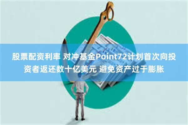 股票配资利率 对冲基金Point72计划首次向投资者返还数十亿美元 避免资产过于膨胀