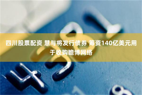 四川股票配资 慧与将发行债券 筹资140亿美元用于收购瞻博网络