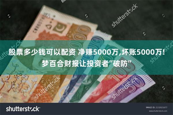 股票多少钱可以配资 净赚5000万,坏账5000万!梦百合财报让投资者″破防″