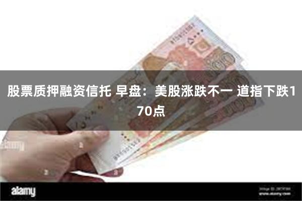 股票质押融资信托 早盘：美股涨跌不一 道指下跌170点