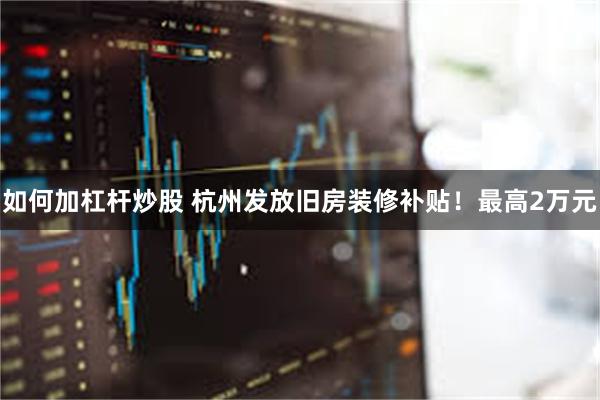 如何加杠杆炒股 杭州发放旧房装修补贴！最高2万元