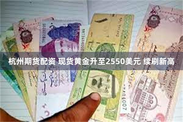 杭州期货配资 现货黄金升至2550美元 续刷新高