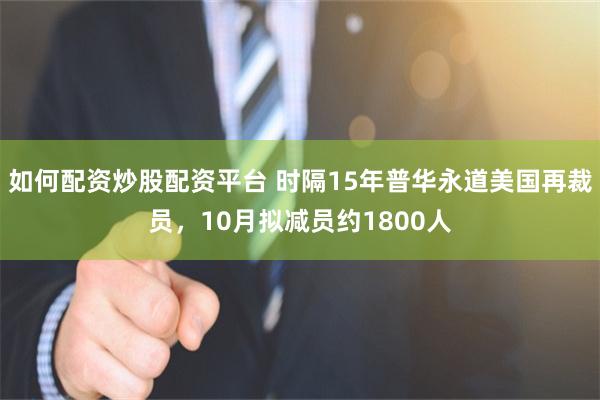 如何配资炒股配资平台 时隔15年普华永道美国再裁员，10月拟减员约1800人