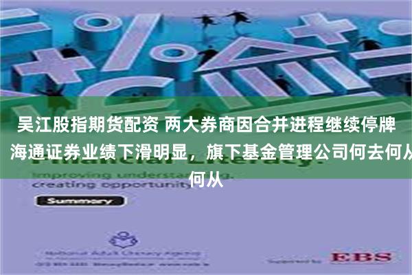 吴江股指期货配资 两大券商因合并进程继续停牌！海通证券业绩下滑明显，旗下基金管理公司何去何从