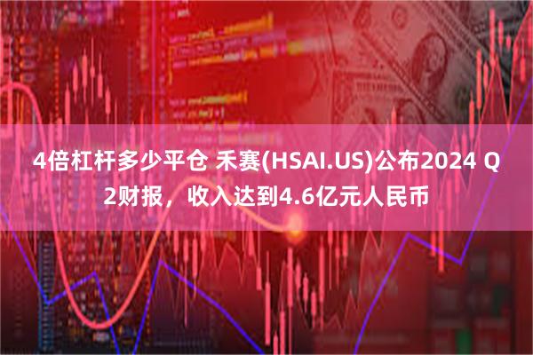 4倍杠杆多少平仓 禾赛(HSAI.US)公布2024 Q2财报，收入达到4.6亿元人民币