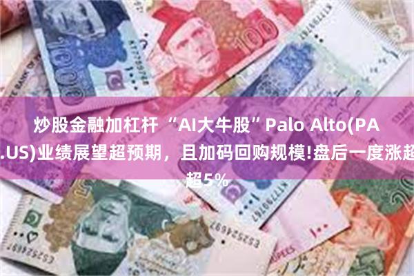 炒股金融加杠杆 “AI大牛股”Palo Alto(PANW.US)业绩展望超预期，且加码回购规模!盘后一度涨超5%