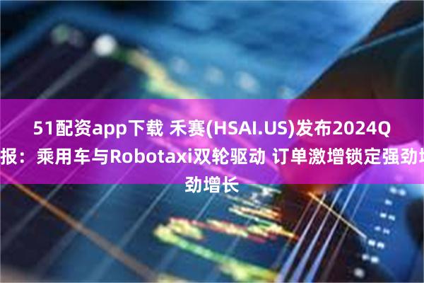 51配资app下载 禾赛(HSAI.US)发布2024Q2财报：乘用车与Robotaxi双轮驱动 订单激增锁定强劲增长