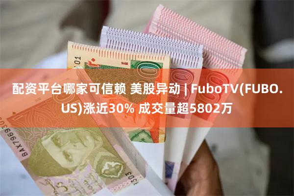 配资平台哪家可信赖 美股异动 | FuboTV(FUBO.US)涨近30% 成交量超5802万