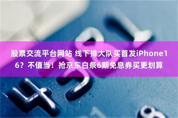 股票交流平台网站 线下排大队买首发iPhone16？不值当！抢京东白条6期免息券买更划算