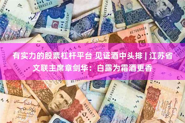 有实力的股票杠杆平台 见证酒中头排 | 江苏省文联主席章剑华：白露为霜酒更香