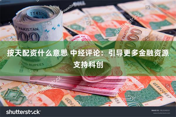 按天配资什么意思 中经评论：引导更多金融资源支持科创