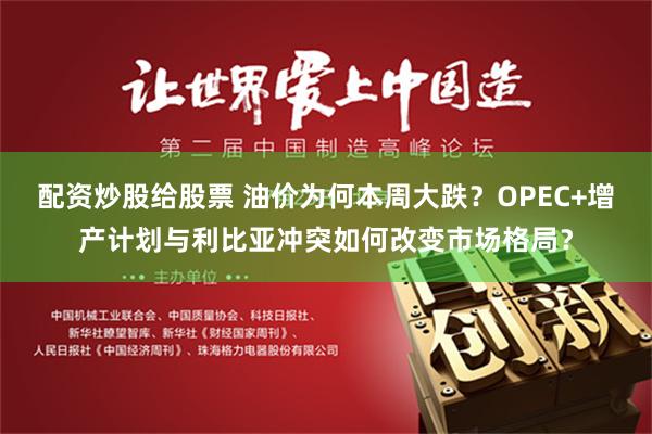 配资炒股给股票 油价为何本周大跌？OPEC+增产计划与利比亚冲突如何改变市场格局？