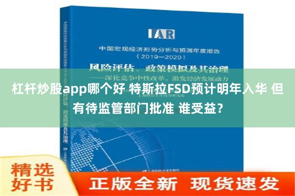 杠杆炒股app哪个好 特斯拉FSD预计明年入华 但有待监管部门批准 谁受益？