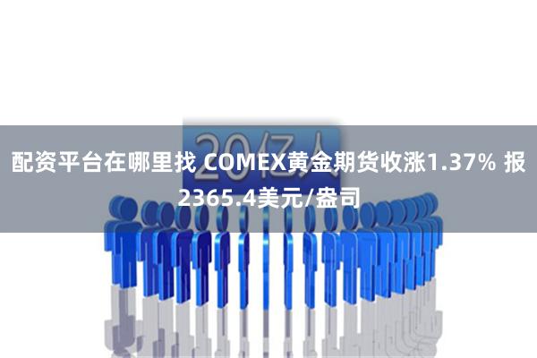 配资平台在哪里找 COMEX黄金期货收涨1.37% 报2365.4美元/盎司