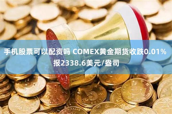 手机股票可以配资吗 COMEX黄金期货收跌0.01% 报2338.6美元/盎司