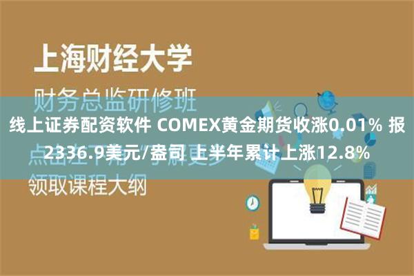 线上证券配资软件 COMEX黄金期货收涨0.01% 报2336.9美元/盎司 上半年累计上涨12.8%