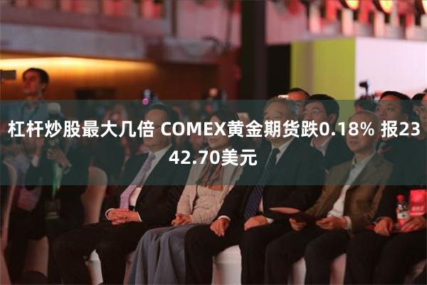 杠杆炒股最大几倍 COMEX黄金期货跌0.18% 报2342.70美元