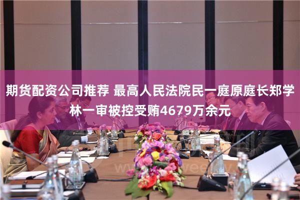 期货配资公司推荐 最高人民法院民一庭原庭长郑学林一审被控受贿4679万余元