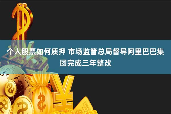 个人股票如何质押 市场监管总局督导阿里巴巴集团完成三年整改