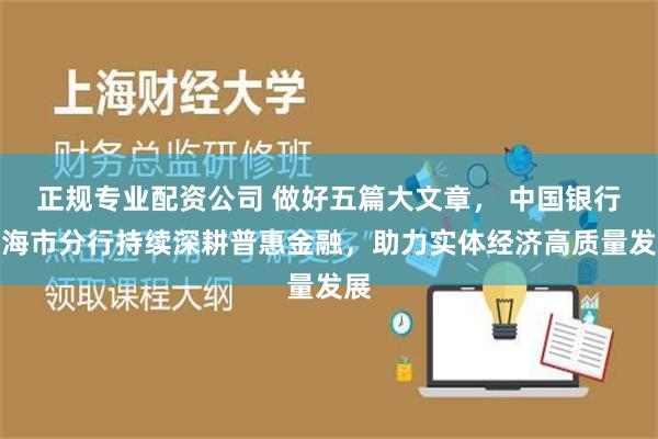 正规专业配资公司 做好五篇大文章， 中国银行上海市分行持续深耕普惠金融，助力实体经济高质量发展