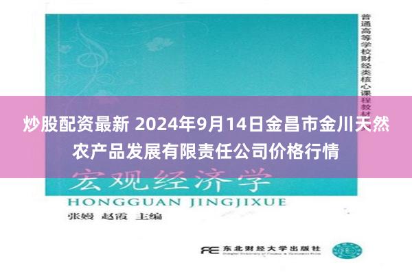 炒股配资最新 2024年9月14日金昌市金川天然农产品发展有限责任公司价格行情