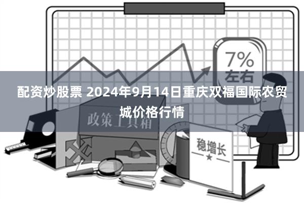 配资炒股票 2024年9月14日重庆双福国际农贸城价格行情