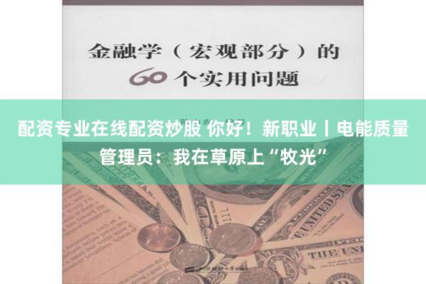 配资专业在线配资炒股 你好！新职业丨电能质量管理员：我在草原上“牧光”