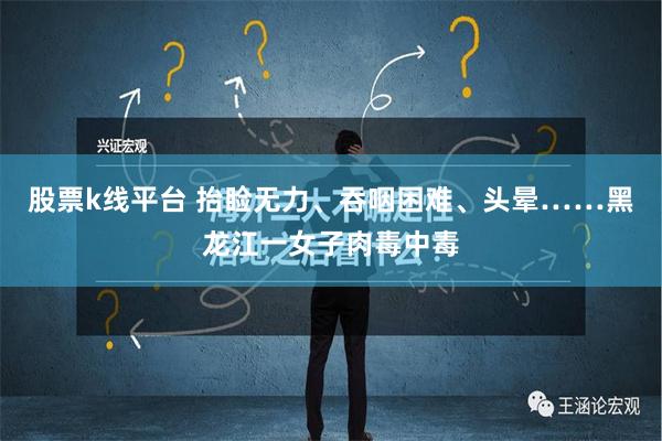 股票k线平台 抬睑无力、吞咽困难、头晕……黑龙江一女子肉毒中毒