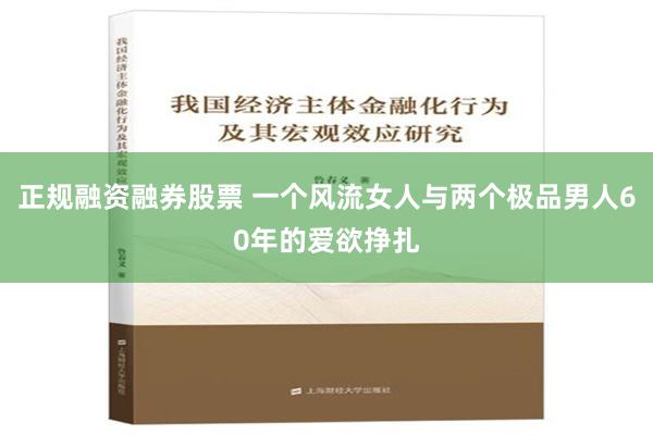 正规融资融券股票 一个风流女人与两个极品男人60年的爱欲挣扎