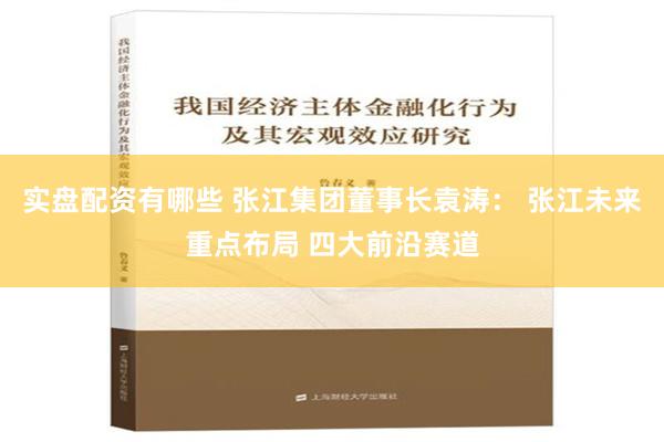 实盘配资有哪些 张江集团董事长袁涛： 张江未来重点布局 四大前沿赛道