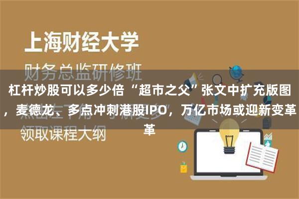 杠杆炒股可以多少倍 “超市之父”张文中扩充版图，麦德龙、多点冲刺港股IPO，万亿市场或迎新变革