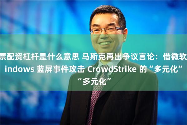 股票配资杠杆是什么意思 马斯克再出争议言论：借微软 Windows 蓝屏事件攻击 CrowdStrike 的“多元化”