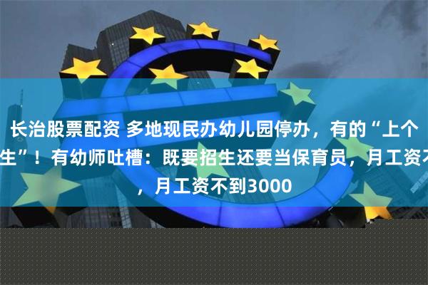 长治股票配资 多地现民办幼儿园停办，有的“上个月还在招生”！有幼师吐槽：既要招生还要当保育员，月工资不到3000