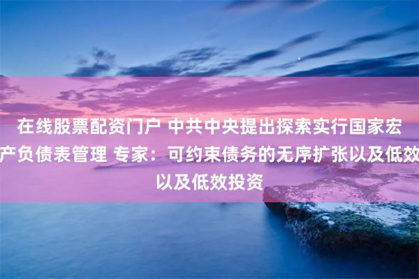 在线股票配资门户 中共中央提出探索实行国家宏观资产负债表管理 专家：可约束债务的无序扩张以及低效投资