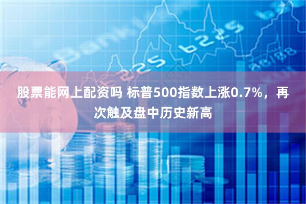 股票能网上配资吗 标普500指数上涨0.7%，再次触及盘中历史新高