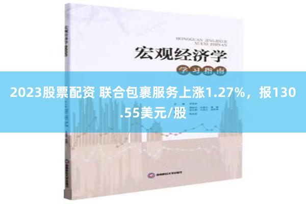 2023股票配资 联合包裹服务上涨1.27%，报130.55美元/股