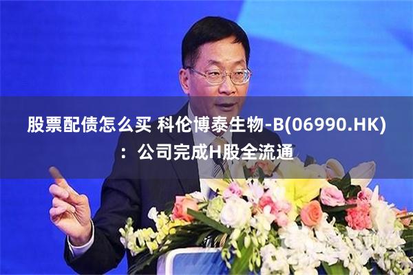 股票配债怎么买 科伦博泰生物-B(06990.HK)：公司完成H股全流通