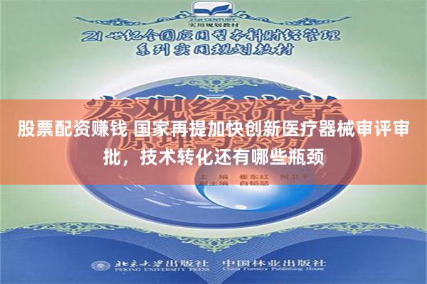 股票配资赚钱 国家再提加快创新医疗器械审评审批，技术转化还有哪些瓶颈