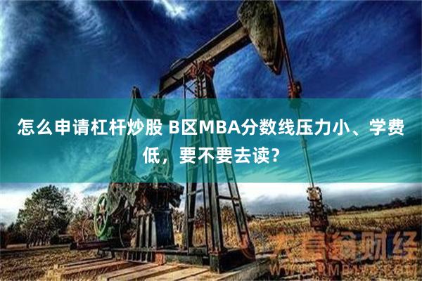 怎么申请杠杆炒股 B区MBA分数线压力小、学费低，要不要去读？