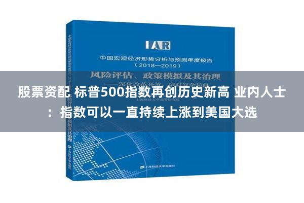 股票资配 标普500指数再创历史新高 业内人士：指数可以一直持续上涨到美国大选