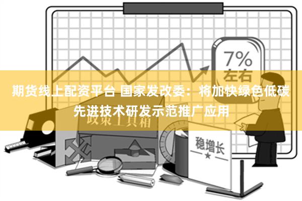 期货线上配资平台 国家发改委：将加快绿色低碳先进技术研发示范推广应用