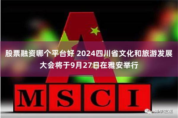 股票融资哪个平台好 2024四川省文化和旅游发展大会将于9月27日在雅安举行