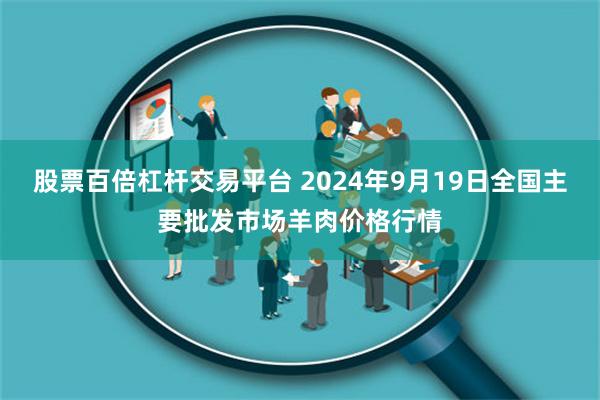 股票百倍杠杆交易平台 2024年9月19日全国主要批发市场羊肉价格行情