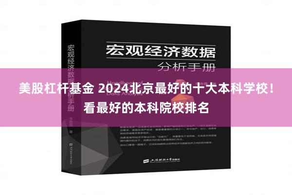 美股杠杆基金 2024北京最好的十大本科学校！看最好的本科院校排名