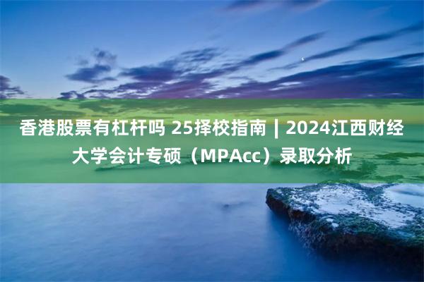 香港股票有杠杆吗 25择校指南∣2024江西财经大学会计专硕（MPAcc）录取分析