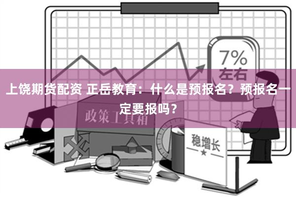 上饶期货配资 正岳教育：什么是预报名？预报名一定要报吗？