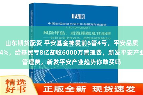 山东期货配资 平安基金神爱前6管4亏，平安品质优选2年多亏44%，给基民亏8亿却收6000万管理费，新发平安产业趋势你敢买吗