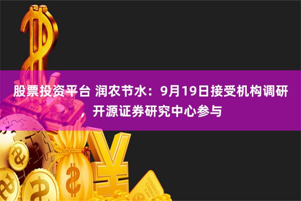 股票投资平台 润农节水：9月19日接受机构调研，开源证券研究中心参与