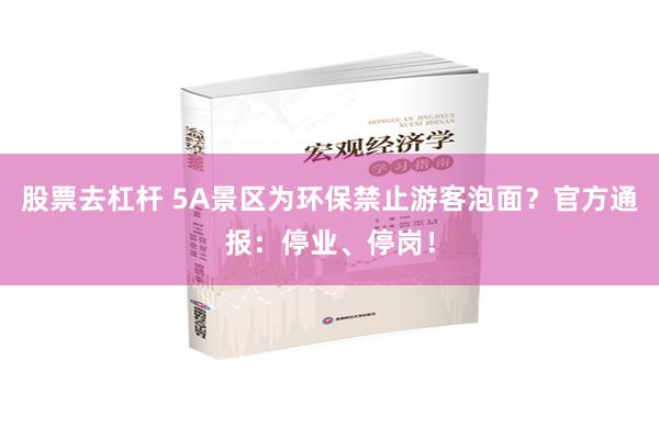 股票去杠杆 5A景区为环保禁止游客泡面？官方通报：停业、停岗！